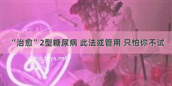 “治愈”2型糖尿病 此法或管用 只怕你不试