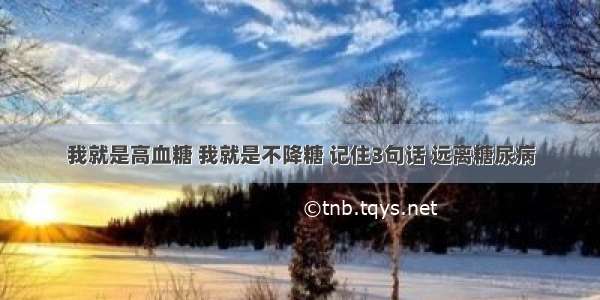 我就是高血糖 我就是不降糖 记住3句话 远离糖尿病