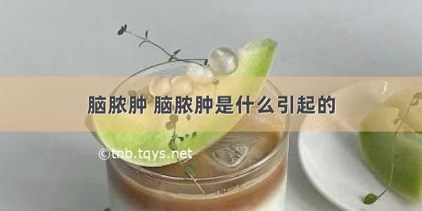 脑脓肿 脑脓肿是什么引起的