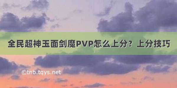 全民超神玉面剑魔PVP怎么上分？上分技巧