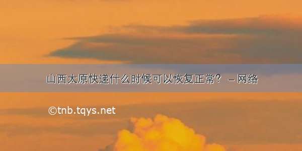 山西太原快递什么时候可以恢复正常？ – 网络