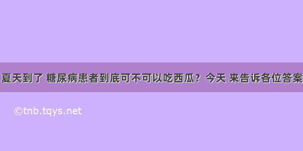 夏天到了 糖尿病患者到底可不可以吃西瓜？今天 来告诉各位答案