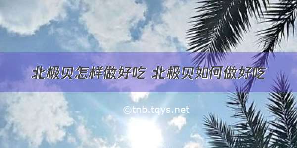 北极贝怎样做好吃 北极贝如何做好吃