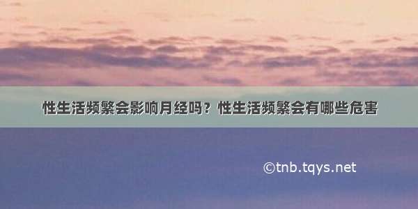 性生活频繁会影响月经吗？性生活频繁会有哪些危害