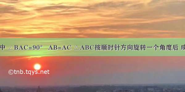 如图 △ABC中 ∠BAC=90° AB=AC △ABC按顺时针方向旋转一个角度后 成为△ACD 则