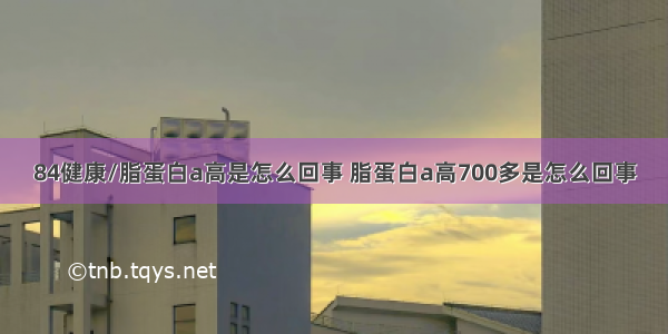 84健康/脂蛋白a高是怎么回事 脂蛋白a高700多是怎么回事