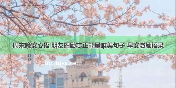 周末晚安心语 朋友圈励志正能量唯美句子 早安激励语录