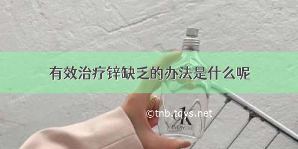 有效治疗锌缺乏的办法是什么呢