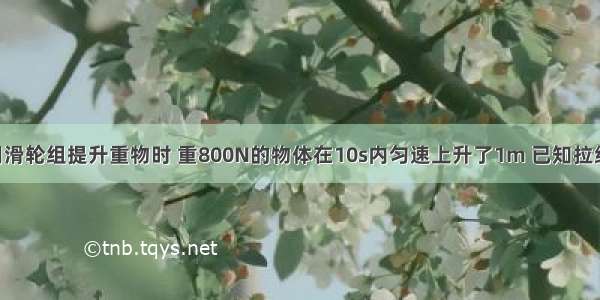 如图所示 用滑轮组提升重物时 重800N的物体在10s内匀速上升了1m 已知拉绳子的力F为