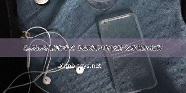 糖尿病不能吃什么 糖尿病不能吃什么水果比较好