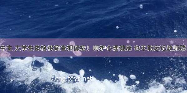 高中生 大学生体检将筛查抑郁症！呵护心理健康 也不能忘记教师群体！