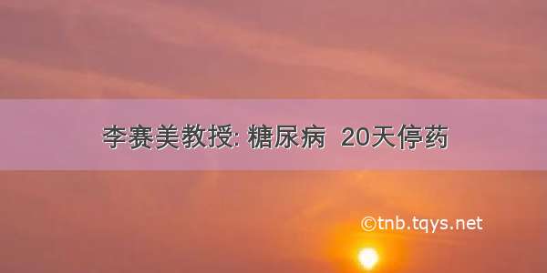 李赛美教授: 糖尿病  20天停药