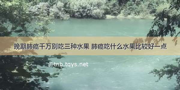 晚期肺癌千万别吃三种水果 肺癌吃什么水果比较好一点