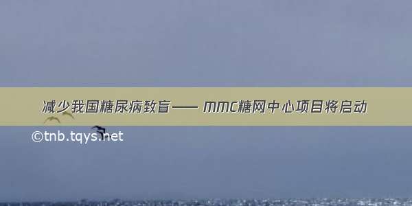 减少我国糖尿病致盲—— MMC糖网中心项目将启动