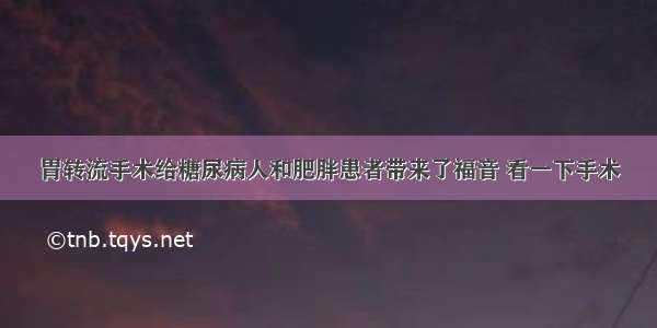 胃转流手术给糖尿病人和肥胖患者带来了福音 看一下手术