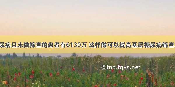 我国患糖尿病且未做筛查的患者有6130万 这样做可以提高基层糖尿病筛查工作效率！