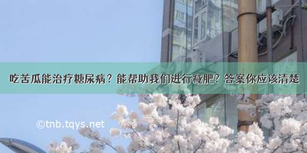 吃苦瓜能治疗糖尿病？能帮助我们进行减肥？答案你应该清楚