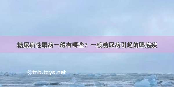 糖尿病性眼病一般有哪些？一般糖尿病引起的眼底疾