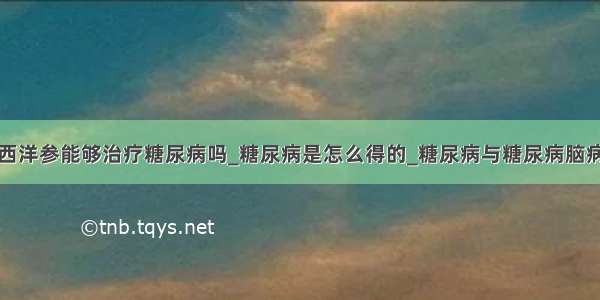 西洋参能够治疗糖尿病吗_糖尿病是怎么得的_糖尿病与糖尿病脑病