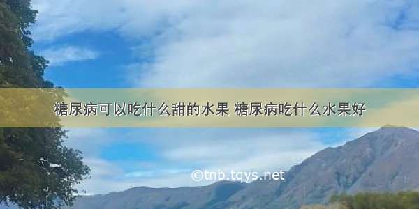 糖尿病可以吃什么甜的水果 糖尿病吃什么水果好