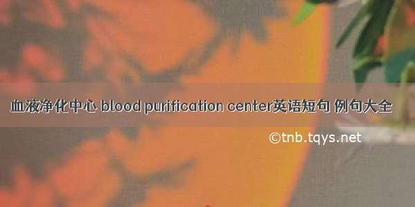 血液净化中心 blood purification center英语短句 例句大全