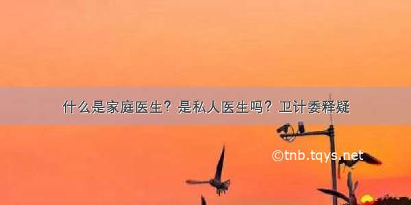 什么是家庭医生？是私人医生吗？卫计委释疑