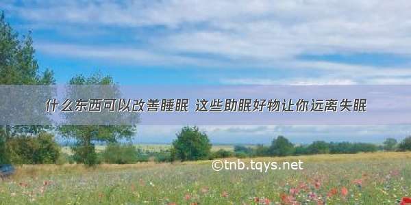 什么东西可以改善睡眠 这些助眠好物让你远离失眠