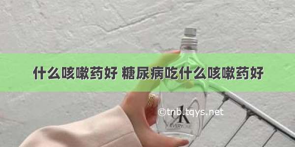 什么咳嗽药好 糖尿病吃什么咳嗽药好