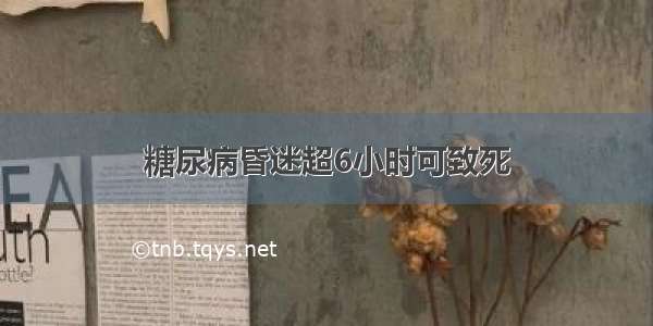 糖尿病昏迷超6小时可致死