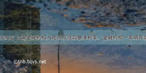 中国人民银行决定 上调金融机构人民币存贷款基准利率。金融机构一年期存款基准利率上