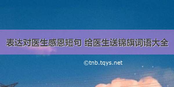 表达对医生感恩短句 给医生送锦旗词语大全