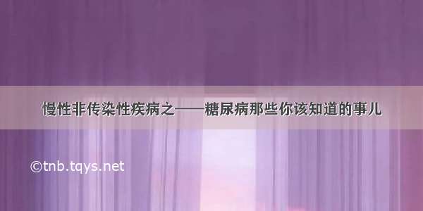 慢性非传染性疾病之——糖尿病那些你该知道的事儿