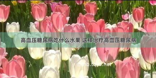 高血压糖尿病吃什么水果 这样治疗高血压糖尿病