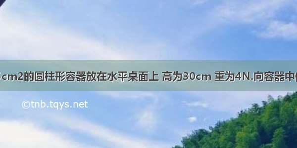 一个底面积为25cm2的圆柱形容器放在水平桌面上 高为30cm 重为4N.向容器中倒入500mL的某