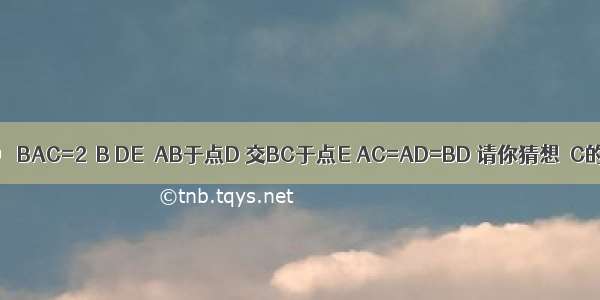 如图 在△ABC中 ∠BAC=2∠B DE⊥AB于点D 交BC于点E AC=AD=BD 请你猜想∠C的度数并证明．