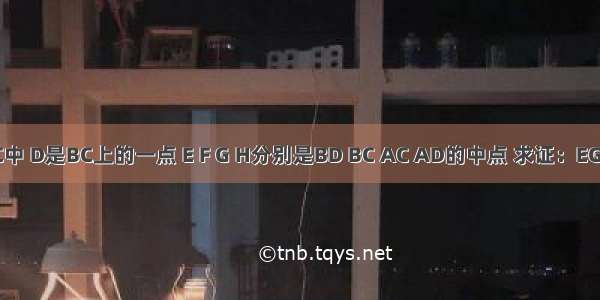 已知：△ABC中 D是BC上的一点 E F G H分别是BD BC AC AD的中点 求证：EG HF互相平分．