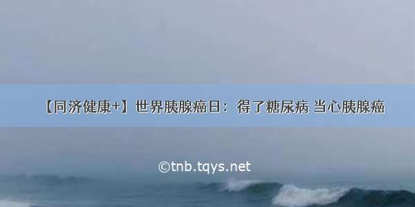 【同济健康+】世界胰腺癌日：得了糖尿病 当心胰腺癌