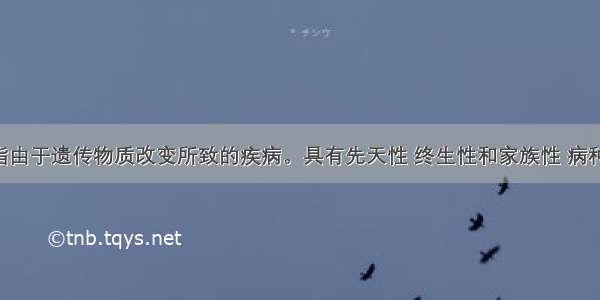 遗传病是指由于遗传物质改变所致的疾病。具有先天性 终生性和家族性 病种多 发病率