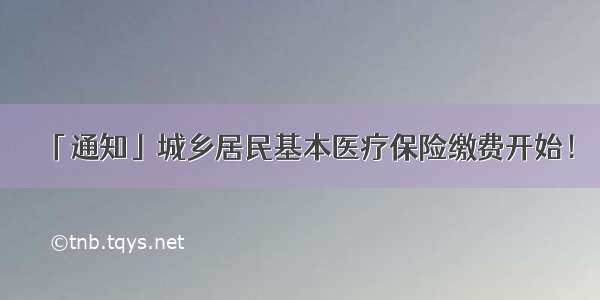 「通知」城乡居民基本医疗保险缴费开始！