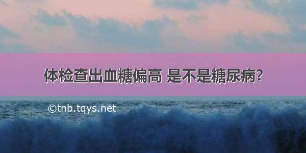 体检查出血糖偏高 是不是糖尿病？