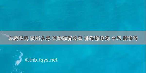 左脚很麻 同时头晕 到医院做检查 排除糖尿病 中风 腰椎等