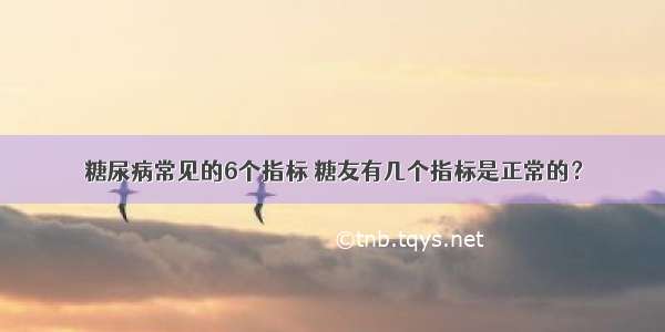 糖尿病常见的6个指标 糖友有几个指标是正常的？