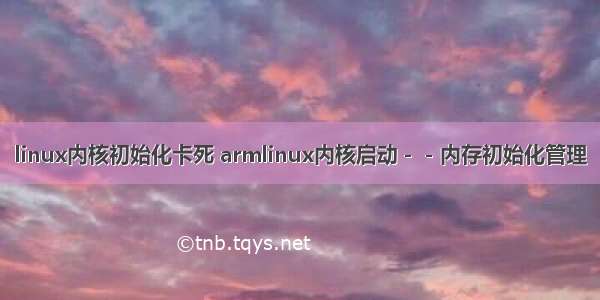 linux内核初始化卡死 armlinux内核启动－－内存初始化管理