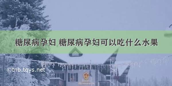 糖尿病孕妇 糖尿病孕妇可以吃什么水果