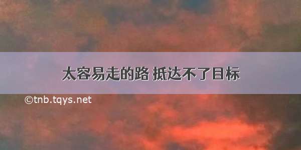 太容易走的路 抵达不了目标