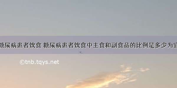 糖尿病患者饮食 糖尿病患者饮食中主食和副食品的比例是多少为宜