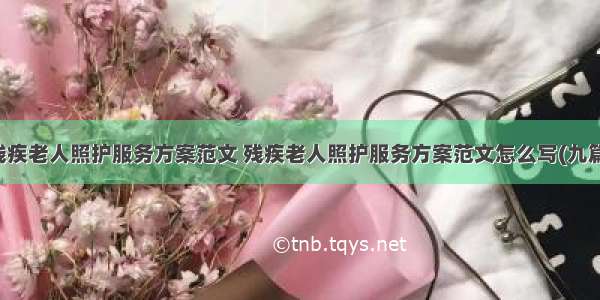 残疾老人照护服务方案范文 残疾老人照护服务方案范文怎么写(九篇)