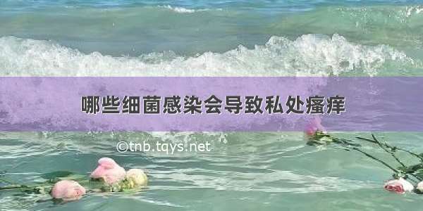 哪些细菌感染会导致私处瘙痒