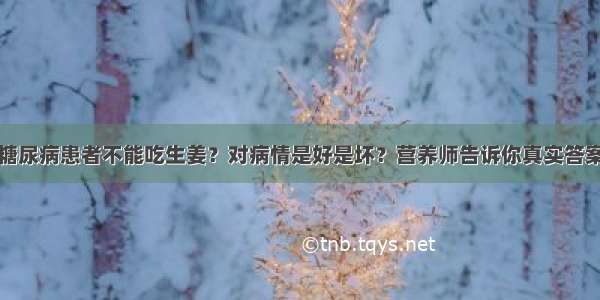 糖尿病患者不能吃生姜？对病情是好是坏？营养师告诉你真实答案