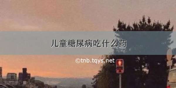 儿童糖尿病吃什么药